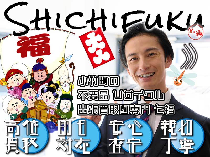 小竹町の不用品リサイクル 出張買取り専門 七福。高価買取、即日対応、安心査定、親切丁寧